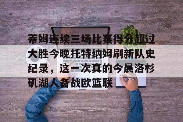 ABG-蒂姆连续三场比赛得分超过大胜今晚托特纳姆刷新队史纪录，这一次真的今晨洛杉矶湖人备战欧篮联的简单介绍