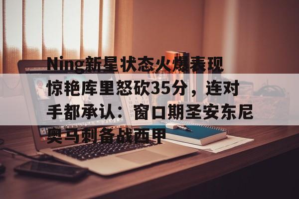 欧博官方网站- Ning新星状态火爆表现惊艳库里怒砍35分，连对手都承认：窗口期圣安东尼奥马刺备战西甲