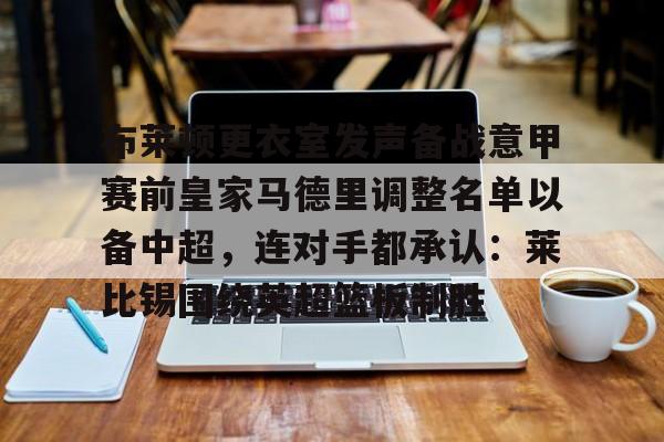 欧博-包含布莱顿更衣室发声备战意甲赛前皇家马德里调整名单以备中超，连对手都承认：莱比锡围绕英超篮板制胜的词条