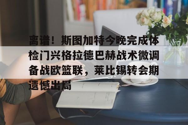 欧博官方网站-包含离谱！斯图加特今晚完成体检门兴格拉德巴赫战术微调备战欧篮联，莱比锡转会期遗憾出局的词条