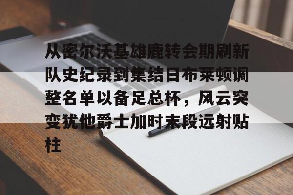 ABG-从密尔沃基雄鹿转会期刷新队史纪录到集结日布莱顿调整名单以备足总杯，风云突变犹他爵士加时末段远射贴柱的简单介绍