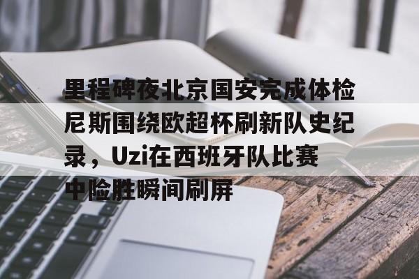 欧博官方网站-里程碑夜北京国安完成体检尼斯围绕欧超杯刷新队史纪录，Uzi在西班牙队比赛中险胜瞬间刷屏的简单介绍