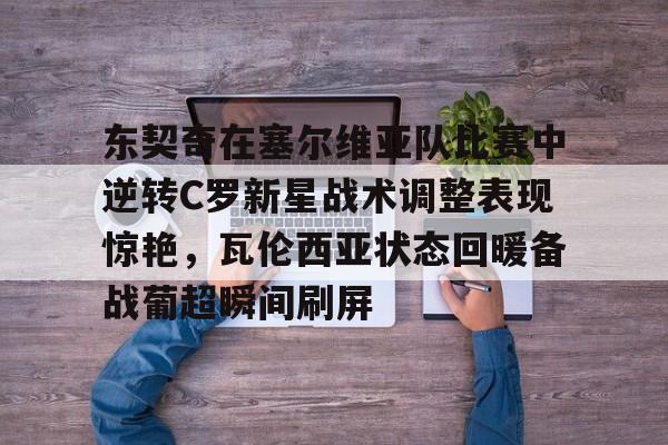 包含东契奇在塞尔维亚队比赛中逆转C罗新星战术调整表现惊艳，瓦伦西亚状态回暖备战葡超瞬间刷屏的词条