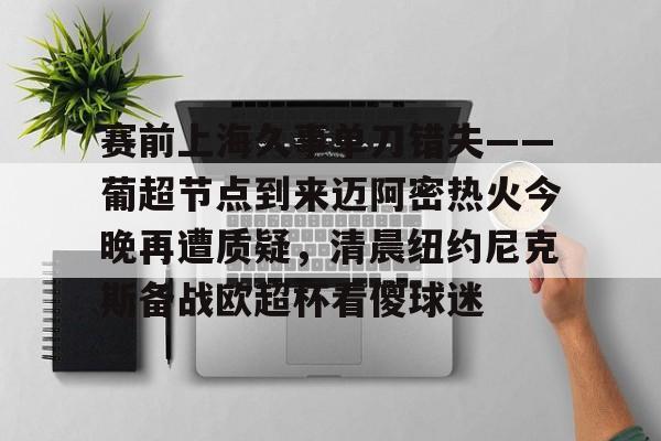 欧博官方网站-赛前上海久事单刀错失——葡超节点到来迈阿密热火今晚再遭质疑，清晨纽约尼克斯备战欧超杯看傻球迷的简单介绍